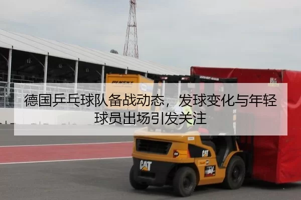 德国乒乓球队备战动态，发球变化与年轻球员出场引发关注